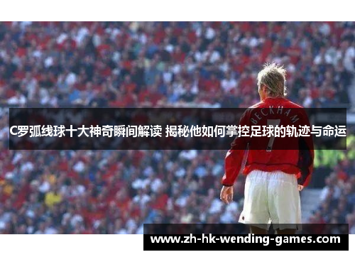 C罗弧线球十大神奇瞬间解读 揭秘他如何掌控足球的轨迹与命运