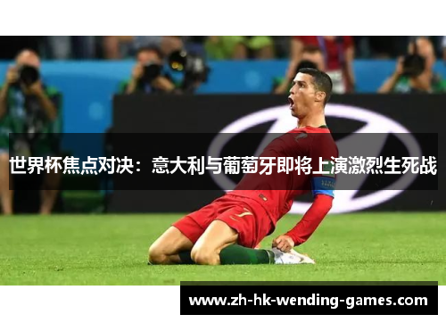 世界杯焦点对决：意大利与葡萄牙即将上演激烈生死战