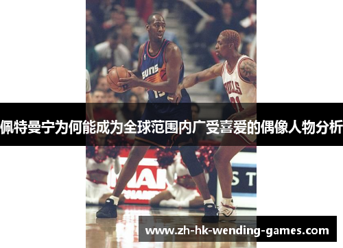 佩特曼宁为何能成为全球范围内广受喜爱的偶像人物分析
