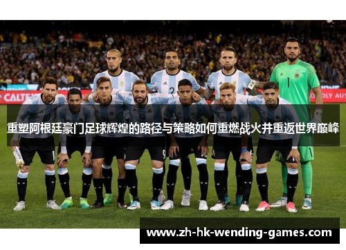 重塑阿根廷豪门足球辉煌的路径与策略如何重燃战火并重返世界巅峰