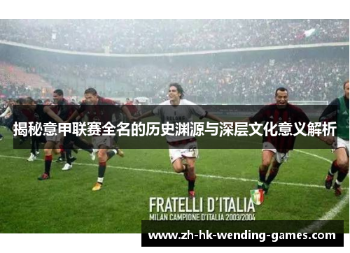 揭秘意甲联赛全名的历史渊源与深层文化意义解析