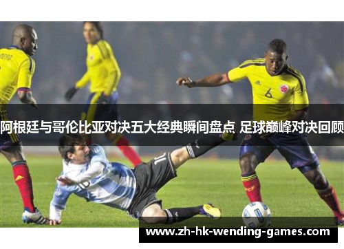 阿根廷与哥伦比亚对决五大经典瞬间盘点 足球巅峰对决回顾