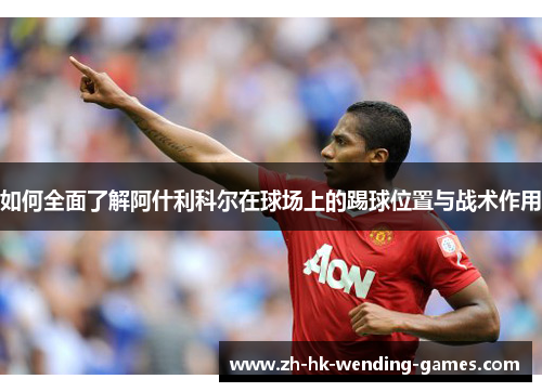 如何全面了解阿什利科尔在球场上的踢球位置与战术作用