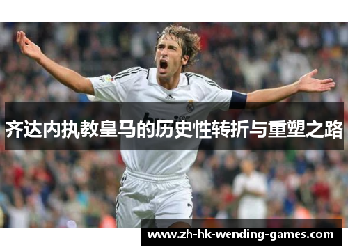 齐达内执教皇马的历史性转折与重塑之路