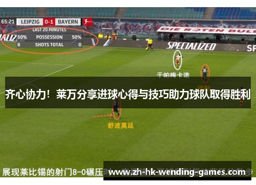 齐心协力！莱万分享进球心得与技巧助力球队取得胜利