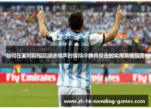 如何在面对阿根廷球迷嘘声时保持冷静并反击的实用策略指南