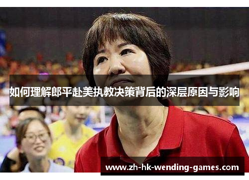 如何理解郎平赴美执教决策背后的深层原因与影响