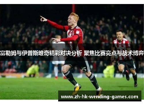 富勒姆与伊普斯维奇精彩对决分析 聚焦比赛亮点与战术博弈