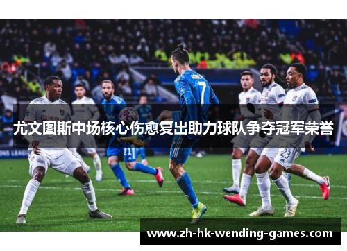 尤文图斯中场核心伤愈复出助力球队争夺冠军荣誉