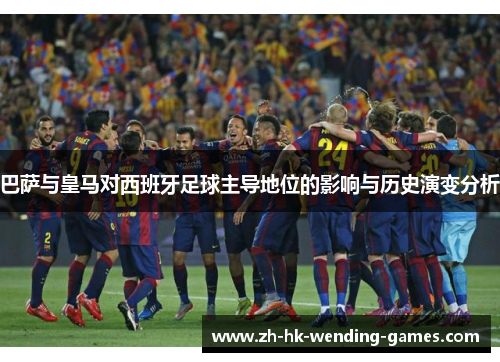 巴萨与皇马对西班牙足球主导地位的影响与历史演变分析