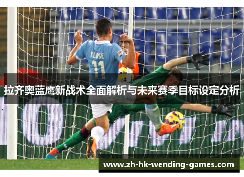 拉齐奥蓝鹰新战术全面解析与未来赛季目标设定分析