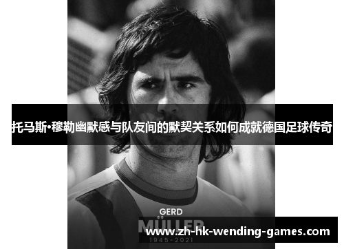 托马斯·穆勒幽默感与队友间的默契关系如何成就德国足球传奇