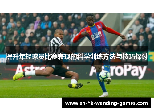 提升年轻球员比赛表现的科学训练方法与技巧探讨