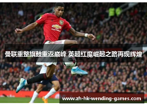 曼联重整旗鼓重返巅峰 英超红魔崛起之路再现辉煌