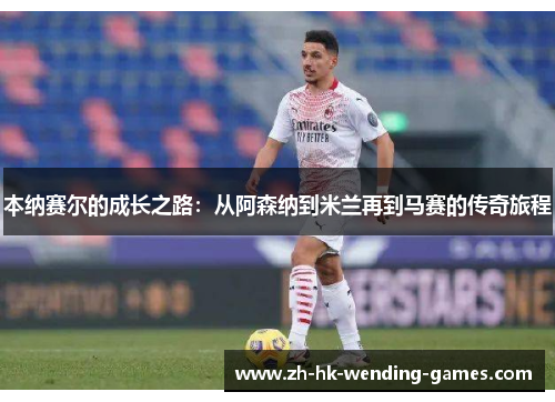 本纳赛尔的成长之路：从阿森纳到米兰再到马赛的传奇旅程