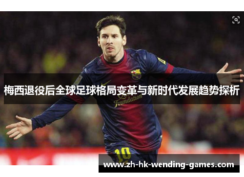 梅西退役后全球足球格局变革与新时代发展趋势探析