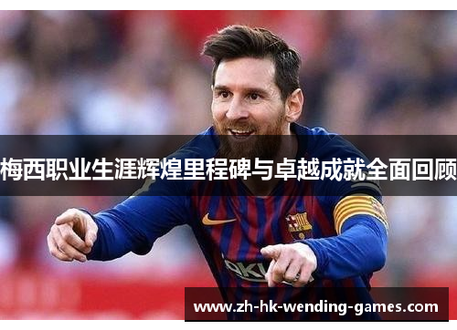 梅西职业生涯辉煌里程碑与卓越成就全面回顾