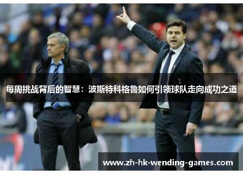 每周挑战背后的智慧：波斯特科格鲁如何引领球队走向成功之道