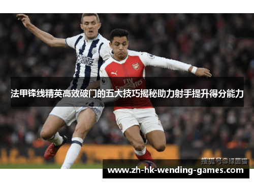 法甲锋线精英高效破门的五大技巧揭秘助力射手提升得分能力