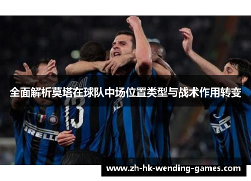 全面解析莫塔在球队中场位置类型与战术作用转变