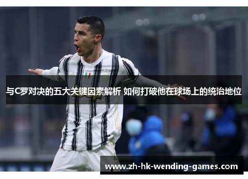与C罗对决的五大关键因素解析 如何打破他在球场上的统治地位
