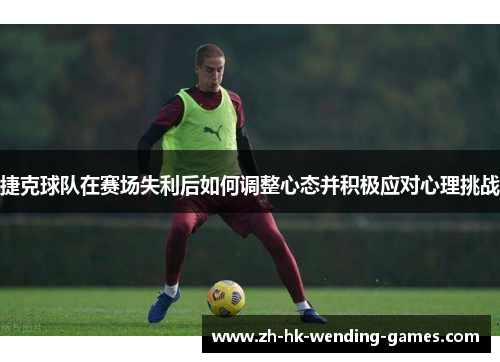 捷克球队在赛场失利后如何调整心态并积极应对心理挑战