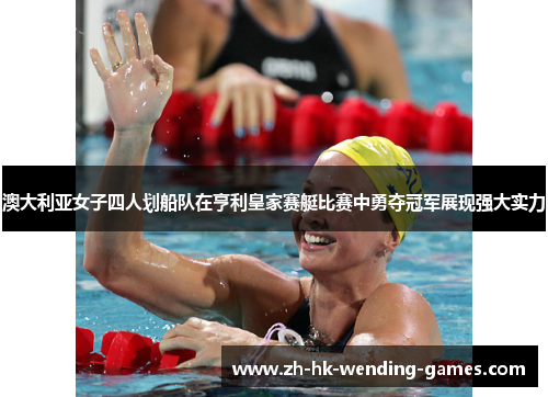 澳大利亚女子四人划船队在亨利皇家赛艇比赛中勇夺冠军展现强大实力