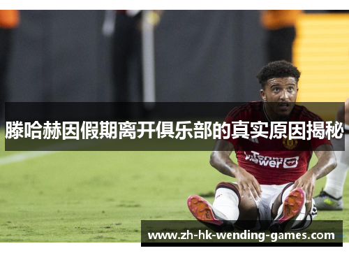 滕哈赫因假期离开俱乐部的真实原因揭秘