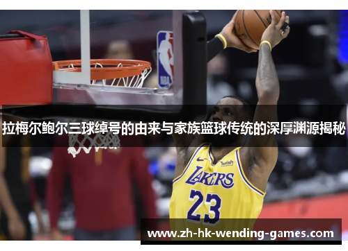 拉梅尔鲍尔三球绰号的由来与家族篮球传统的深厚渊源揭秘