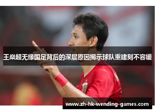 王燊超无缘国足背后的深层原因揭示球队重建刻不容缓