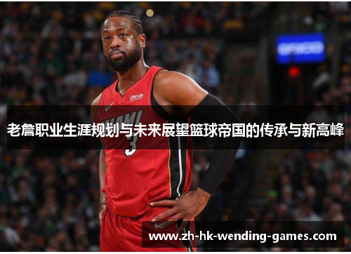 老詹职业生涯规划与未来展望篮球帝国的传承与新高峰
