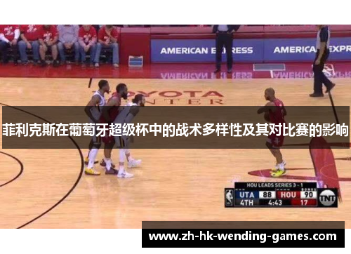 菲利克斯在葡萄牙超级杯中的战术多样性及其对比赛的影响