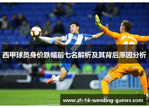 西甲球员身价跌幅前七名解析及其背后原因分析
