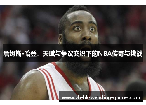 詹姆斯·哈登:天赋与争议交织下的NBA传奇与挑战 詹姆斯·哈登:天赋与争议交织下的NBA传奇与挑战