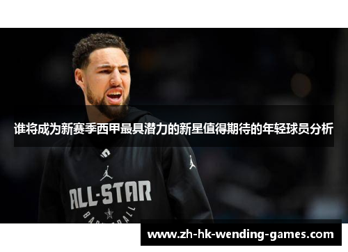 谁将成为新赛季西甲最具潜力的新星值得期待的年轻球员分析 谁将成为新赛季西甲最具潜力的新星值得期待的年轻球员分析