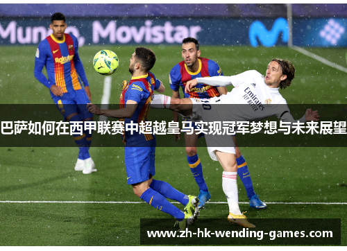 巴萨如何在西甲联赛中超越皇马实现冠军梦想与未来展望 巴萨如何在西甲联赛中超越皇马实现冠军梦想与未来展望