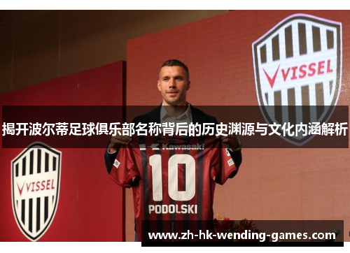 揭开波尔蒂足球俱乐部名称背后的历史渊源与文化内涵解析 揭开波尔蒂足球俱乐部名称背后的历史渊源与文化内涵解析
