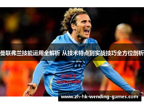 曼联弗兰技能运用全解析 从技术特点到实战技巧全方位剖析 曼联弗兰技能运用全解析 从技术特点到实战技巧全方位剖析