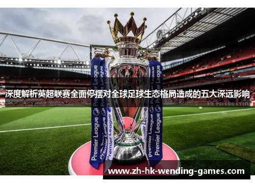 深度解析英超联赛全面停摆对全球足球生态格局造成的五大深远影响 深度解析英超联赛全面停摆对全球足球生态格局造成的五大深远影响