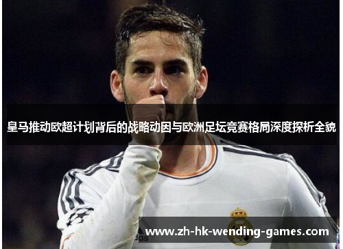 皇马推动欧超计划背后的战略动因与欧洲足坛竞赛格局深度探析全貌 皇马推动欧超计划背后的战略动因与欧洲足坛竞赛格局深度探析全貌