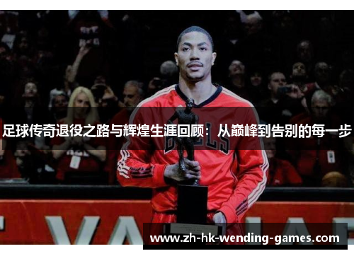 足球传奇退役之路与辉煌生涯回顾:从巅峰到告别的每一步 足球传奇退役之路与辉煌生涯回顾:从巅峰到告别的每一步