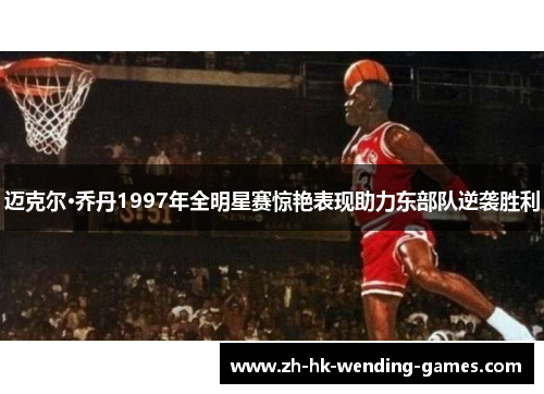 迈克尔·乔丹1997年全明星赛惊艳表现助力东部队逆袭胜利 迈克尔·乔丹1997年全明星赛惊艳表现助力东部队逆袭胜利