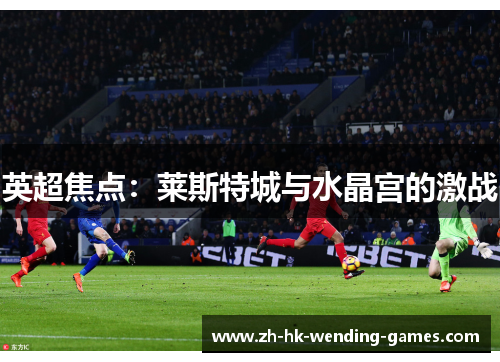 英超焦点:莱斯特城与水晶宫的激战 英超焦点:莱斯特城与水晶宫的激战