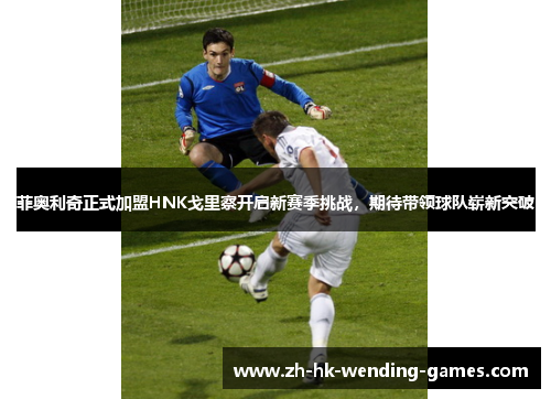 菲奥利奇正式加盟HNK戈里察开启新赛季挑战，期待带领球队崭新突破