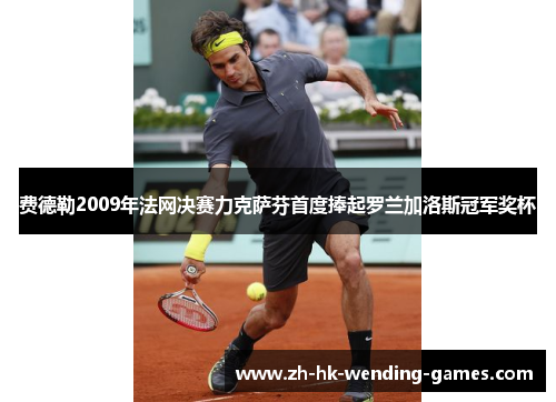 费德勒2009年法网决赛力克萨芬首度捧起罗兰加洛斯冠军奖杯