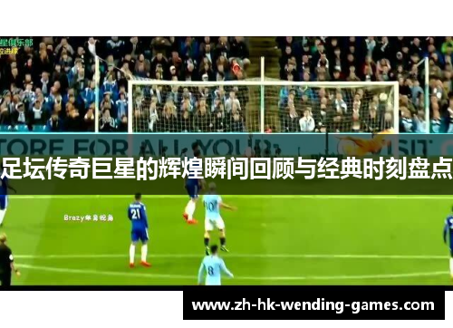 足坛传奇巨星的辉煌瞬间回顾与经典时刻盘点