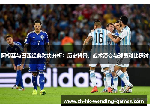 阿根廷与巴西经典对决分析：历史背景、战术演变与球员对比探讨