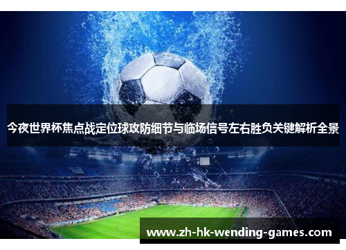 今夜世界杯焦点战定位球攻防细节与临场信号左右胜负关键解析全景
