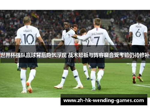 世界杯强队赢球背后隐忧浮现 战术短板与阵容磨合受考验仍待修补