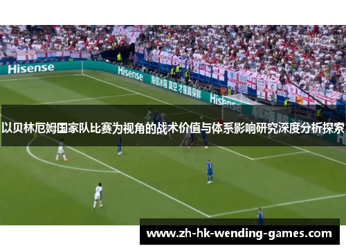 以贝林厄姆国家队比赛为视角的战术价值与体系影响研究深度分析探索